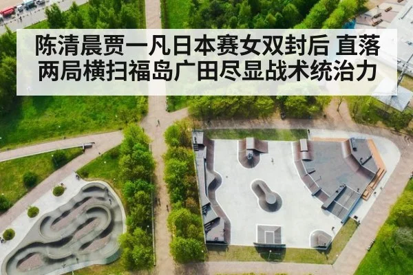 陈清晨贾一凡日本赛女双封后 直落两局横扫福岛广田尽显战术统治力