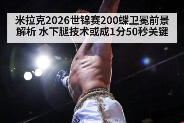 米拉克2026世锦赛200蝶卫冕前景解析 水下腿技术或成1分50秒关键