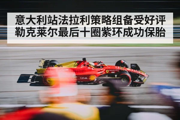 意大利站法拉利策略组备受好评 勒克莱尔最后十圈紫环成功保胎