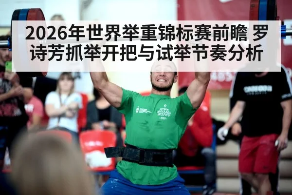 2026年世界举重锦标赛前瞻 罗诗芳抓举开把与试举节奏分析