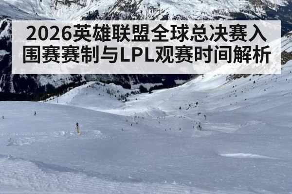 2026英雄联盟全球总决赛入围赛赛制与LPL观赛时间解析