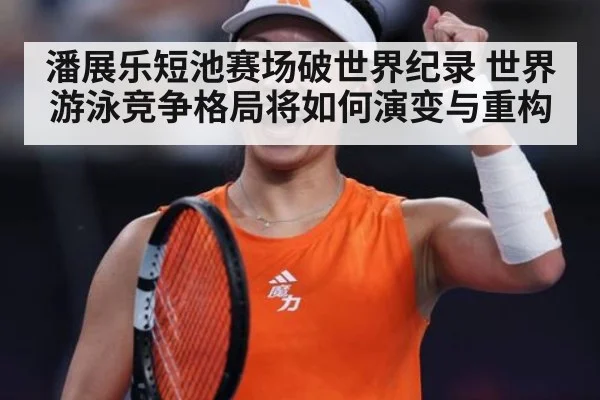 潘展乐短池赛场破世界纪录 世界游泳竞争格局将如何演变与重构