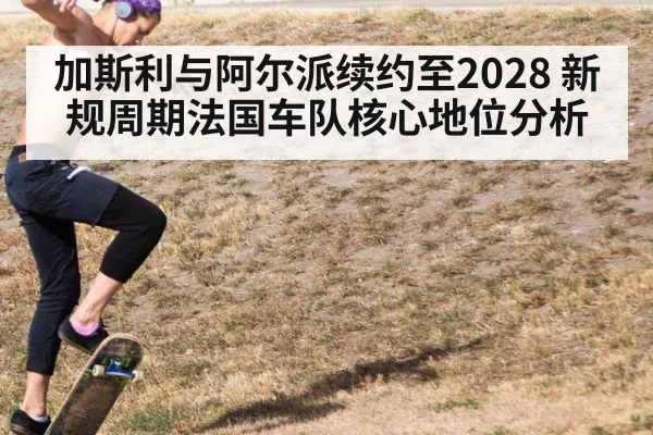 加斯利与阿尔派续约至2028 新规周期法国车队核心地位分析