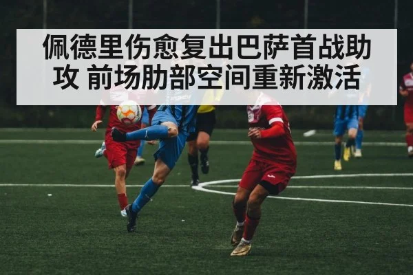 佩德里伤愈复出巴萨首战助攻 前场肋部空间重新激活
