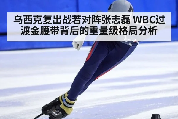 乌西克复出战若对阵张志磊 WBC过渡金腰带背后的重量级格局分析