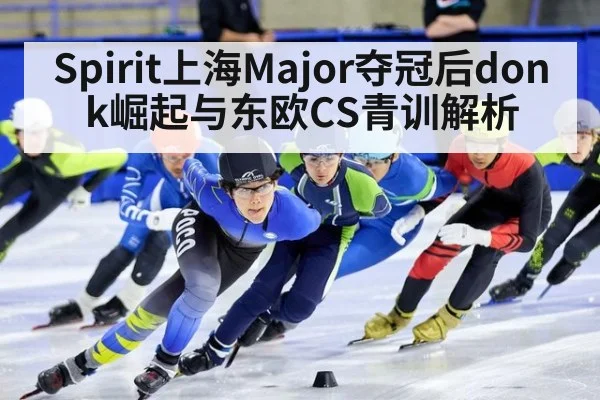 Spirit上海Major夺冠后donk崛起与东欧CS青训解析