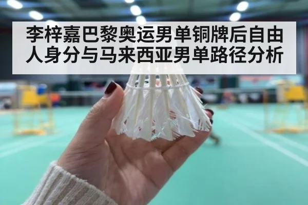 李梓嘉巴黎奥运男单铜牌后自由人身分与马来西亚男单路径分析