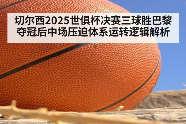 切尔西2025世俱杯决赛三球胜巴黎夺冠后中场压迫体系运转逻辑解析
